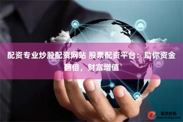 配资专业炒股配资网站 股票配资平台:助你资金翻倍,财富增值