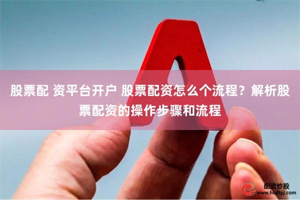 股票配 资平台开户 股票配资怎么个流程?解析股票配资的操作步骤和流程